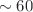 $$\sim 60$$