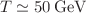 $$T\simeq 50\,\textrm{GeV}$$