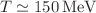 $$T\simeq 150\,\textrm{MeV}$$