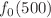 Mathematical equation: $$f_0(500)$$